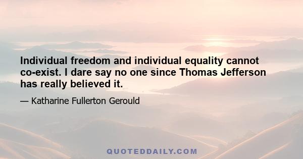 Individual freedom and individual equality cannot co-exist. I dare say no one since Thomas Jefferson has really believed it.