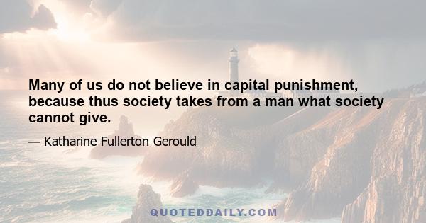 Many of us do not believe in capital punishment, because thus society takes from a man what society cannot give.