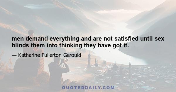 men demand everything and are not satisfied until sex blinds them into thinking they have got it.