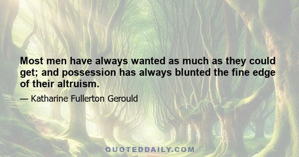 Most men have always wanted as much as they could get; and possession has always blunted the fine edge of their altruism.