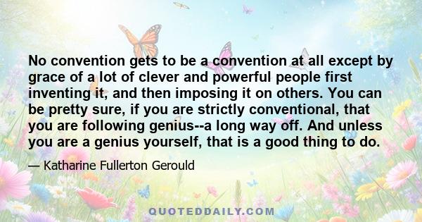 No convention gets to be a convention at all except by grace of a lot of clever and powerful people first inventing it, and then imposing it on others. You can be pretty sure, if you are strictly conventional, that you