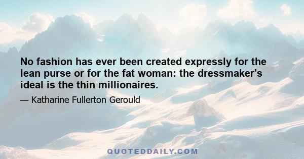 No fashion has ever been created expressly for the lean purse or for the fat woman: the dressmaker's ideal is the thin millionaires.