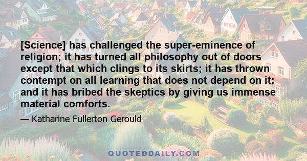 [Science] has challenged the super-eminence of religion; it has turned all philosophy out of doors except that which clings to its skirts; it has thrown contempt on all learning that does not depend on it; and it has