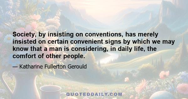 Society, by insisting on conventions, has merely insisted on certain convenient signs by which we may know that a man is considering, in daily life, the comfort of other people.