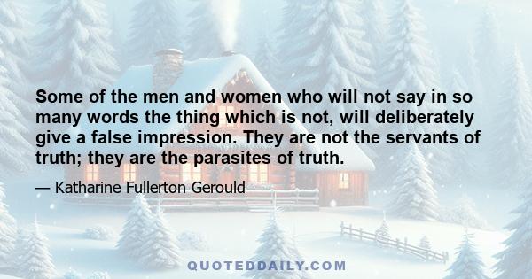 Some of the men and women who will not say in so many words the thing which is not, will deliberately give a false impression. They are not the servants of truth; they are the parasites of truth.