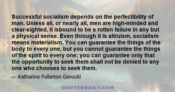 Successful socialism depends on the perfectibility of man. Unless all, or nearly all, men are high-minded and clear-sighted, it isbound to be a rotten failure in any but a physical sense. Even through it is altruism,