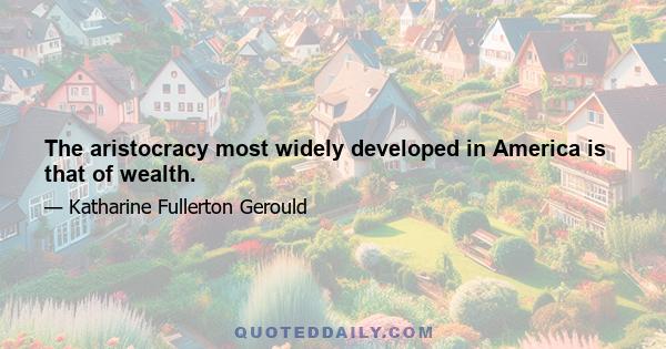 The aristocracy most widely developed in America is that of wealth.