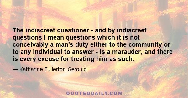 The indiscreet questioner - and by indiscreet questions I mean questions which it is not conceivably a man's duty either to the community or to any individual to answer - is a marauder, and there is every excuse for