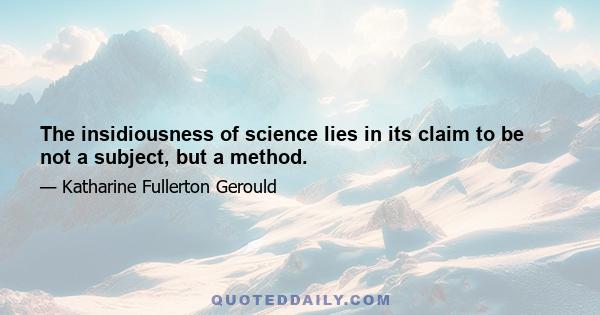 The insidiousness of science lies in its claim to be not a subject, but a method.