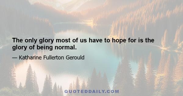 The only glory most of us have to hope for is the glory of being normal.