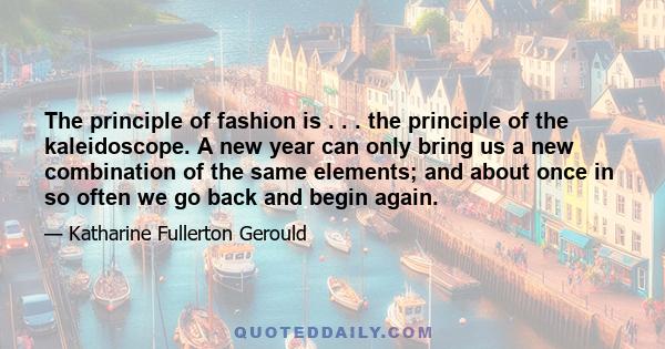 The principle of fashion is . . . the principle of the kaleidoscope. A new year can only bring us a new combination of the same elements; and about once in so often we go back and begin again.