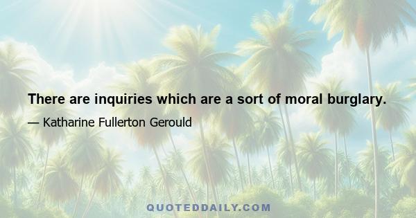 There are inquiries which are a sort of moral burglary.