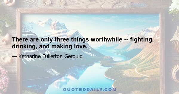 There are only three things worthwhile -- fighting, drinking, and making love.