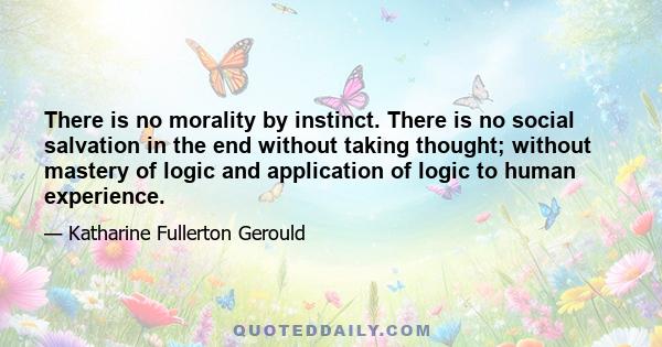 There is no morality by instinct. There is no social salvation in the end without taking thought; without mastery of logic and application of logic to human experience.