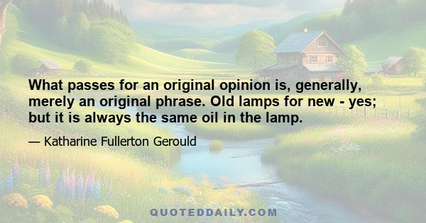 What passes for an original opinion is, generally, merely an original phrase. Old lamps for new - yes; but it is always the same oil in the lamp.