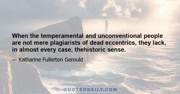 When the temperamental and unconventional people are not mere plagiarists of dead eccentrics, they lack, in almost every case, thehistoric sense.