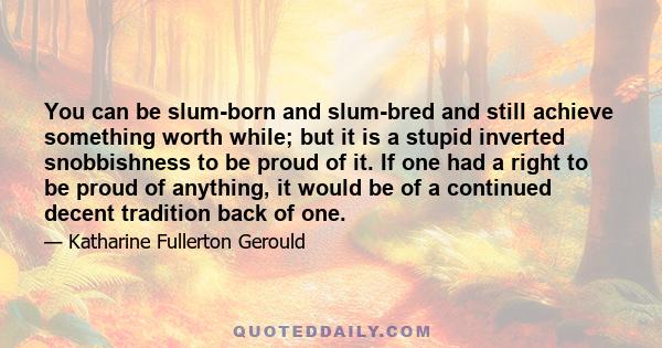 You can be slum-born and slum-bred and still achieve something worth while; but it is a stupid inverted snobbishness to be proud of it. If one had a right to be proud of anything, it would be of a continued decent