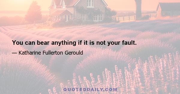 You can bear anything if it is not your fault.