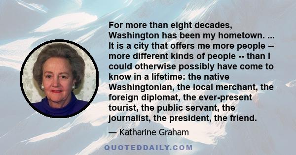 For more than eight decades, Washington has been my hometown. ... It is a city that offers me more people -- more different kinds of people -- than I could otherwise possibly have come to know in a lifetime: the native