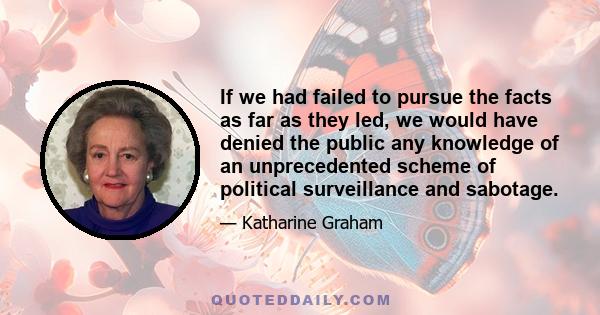 If we had failed to pursue the facts as far as they led, we would have denied the public any knowledge of an unprecedented scheme of political surveillance and sabotage.