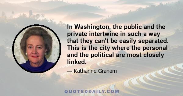 In Washington, the public and the private intertwine in such a way that they can't be easily separated. This is the city where the personal and the political are most closely linked.