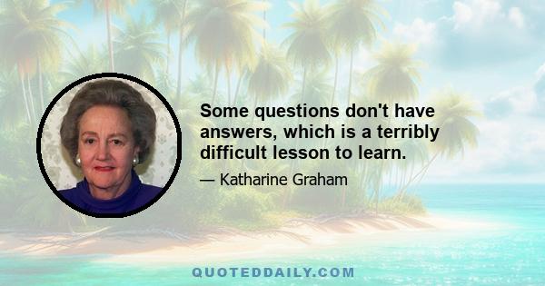 Some questions don't have answers, which is a terribly difficult lesson to learn.