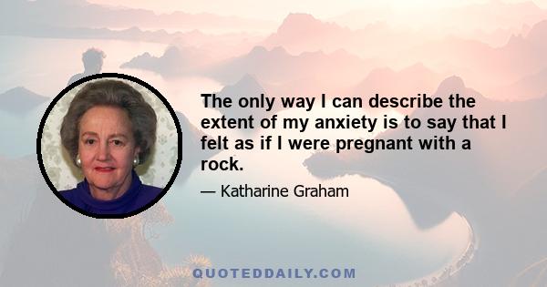 The only way I can describe the extent of my anxiety is to say that I felt as if I were pregnant with a rock.