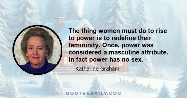 The thing women must do to rise to power is to redefine their femininity. Once, power was considered a masculine attribute. In fact power has no sex.