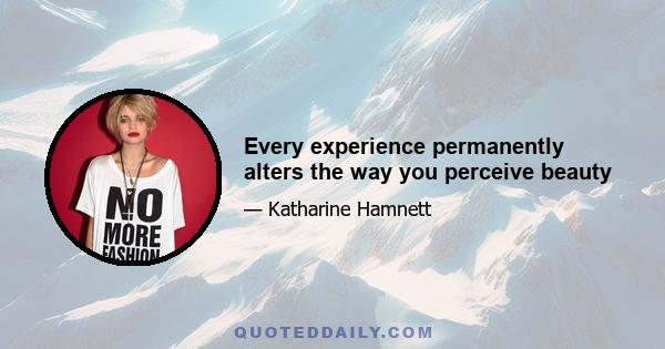 Every experience permanently alters the way you perceive beauty