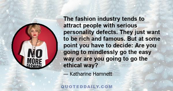 The fashion industry tends to attract people with serious personality defects. They just want to be rich and famous. But at some point you have to decide: Are you going to mindlessly go the easy way or are you going to