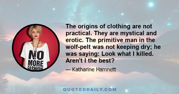 The origins of clothing are not practical. They are mystical and erotic. The primitive man in the wolf-pelt was not keeping dry; he was saying: Look what I killed. Aren't I the best?