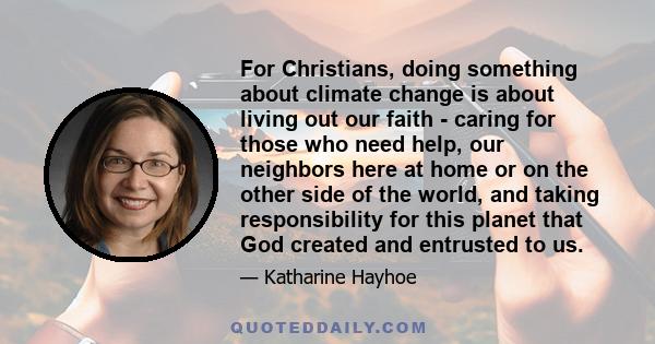 For Christians, doing something about climate change is about living out our faith - caring for those who need help, our neighbors here at home or on the other side of the world, and taking responsibility for this