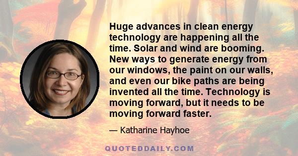 Huge advances in clean energy technology are happening all the time. Solar and wind are booming. New ways to generate energy from our windows, the paint on our walls, and even our bike paths are being invented all the