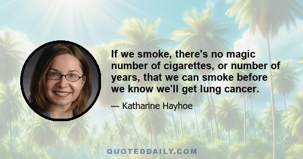 If we smoke, there's no magic number of cigarettes, or number of years, that we can smoke before we know we'll get lung cancer.