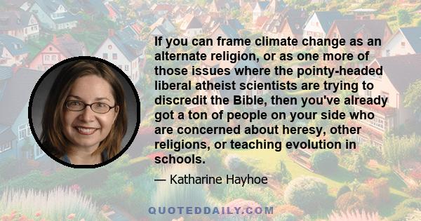 If you can frame climate change as an alternate religion, or as one more of those issues where the pointy-headed liberal atheist scientists are trying to discredit the Bible, then you've already got a ton of people on