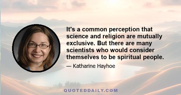 It's a common perception that science and religion are mutually exclusive. But there are many scientists who would consider themselves to be spiritual people.