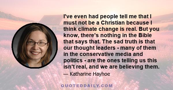 I've even had people tell me that I must not be a Christian because I think climate change is real. But you know, there's nothing in the Bible that says that. The sad truth is that our thought leaders - many of them in