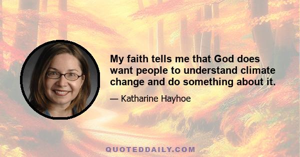 My faith tells me that God does want people to understand climate change and do something about it.