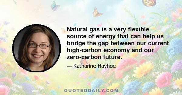 Natural gas is a very flexible source of energy that can help us bridge the gap between our current high-carbon economy and our zero-carbon future.