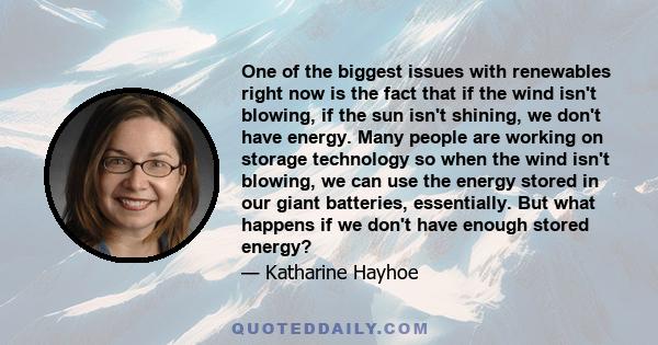 One of the biggest issues with renewables right now is the fact that if the wind isn't blowing, if the sun isn't shining, we don't have energy. Many people are working on storage technology so when the wind isn't