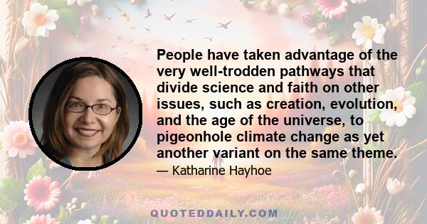 People have taken advantage of the very well-trodden pathways that divide science and faith on other issues, such as creation, evolution, and the age of the universe, to pigeonhole climate change as yet another variant