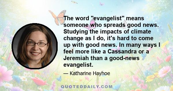 The word evangelist means someone who spreads good news. Studying the impacts of climate change as I do, it's hard to come up with good news. In many ways I feel more like a Cassandra or a Jeremiah than a good-news