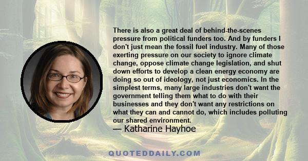 There is also a great deal of behind-the-scenes pressure from political funders too. And by funders I don't just mean the fossil fuel industry. Many of those exerting pressure on our society to ignore climate change,