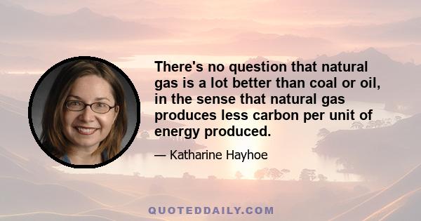 There's no question that natural gas is a lot better than coal or oil, in the sense that natural gas produces less carbon per unit of energy produced.