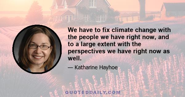 We have to fix climate change with the people we have right now, and to a large extent with the perspectives we have right now as well.