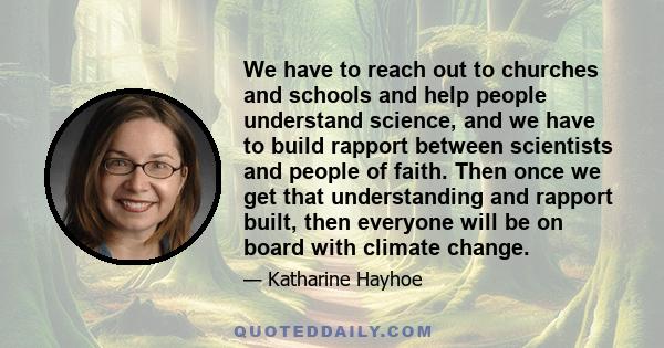 We have to reach out to churches and schools and help people understand science, and we have to build rapport between scientists and people of faith. Then once we get that understanding and rapport built, then everyone