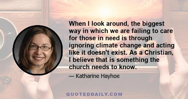 When I look around, the biggest way in which we are failing to care for those in need is through ignoring climate change and acting like it doesn't exist. As a Christian, I believe that is something the church needs to