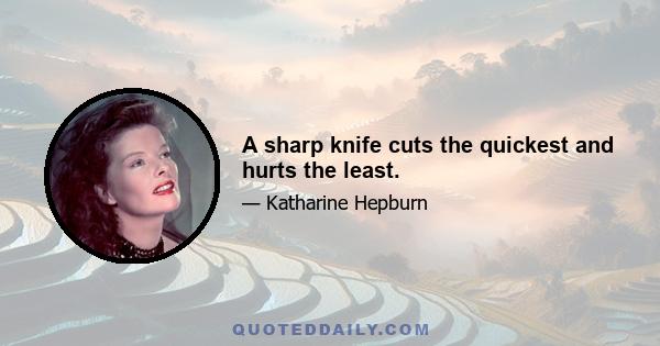 A sharp knife cuts the quickest and hurts the least.