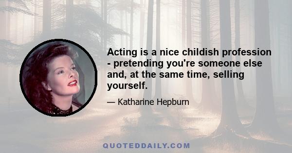 Acting is a nice childish profession - pretending you're someone else and, at the same time, selling yourself.