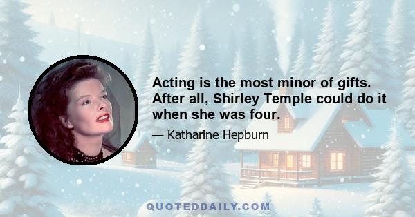 Acting is the most minor of gifts. After all, Shirley Temple could do it when she was four.